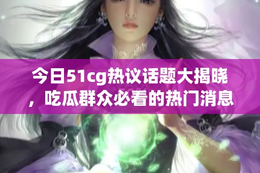 今日51cg热议话题大揭晓，吃瓜群众必看的热门消息大盘点