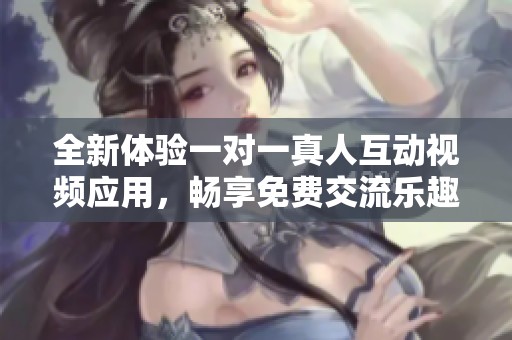 全新体验一对一真人互动视频应用，畅享免费交流乐趣