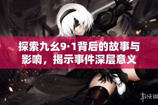 探索九幺9·1背后的故事与影响，揭示事件深层意义