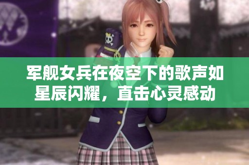 军舰女兵在夜空下的歌声如星辰闪耀，直击心灵感动
