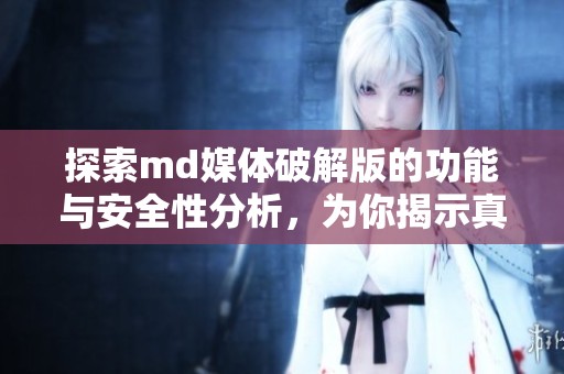 探索md媒体破解版的功能与安全性分析，为你揭示真相