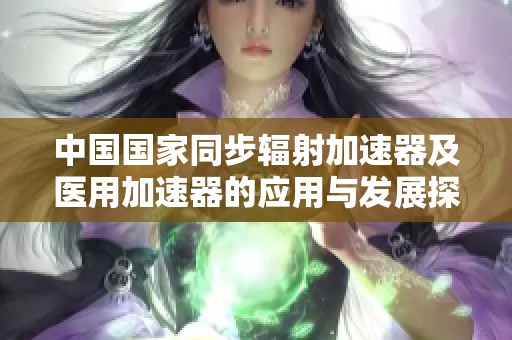 中国国家同步辐射加速器及医用加速器的应用与发展探索