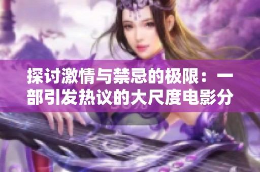 探讨激情与禁忌的极限：一部引发热议的大尺度电影分析