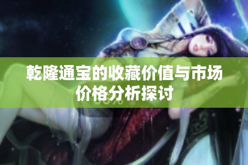 乾隆通宝的收藏价值与市场价格分析探讨