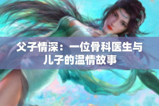 父子情深：一位骨科医生与儿子的温情故事