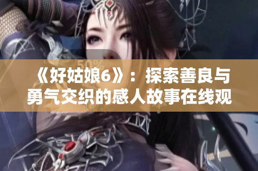 《好姑娘6》：探索善良与勇气交织的感人故事在线观影指南