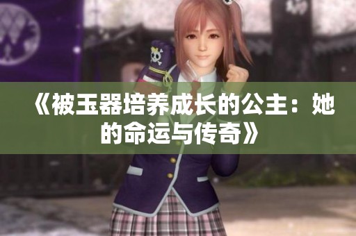 《被玉器培养成长的公主：她的命运与传奇》