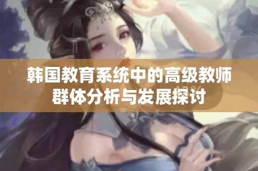 韩国教育系统中的高级教师群体分析与发展探讨