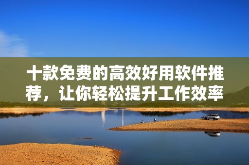 十款免费的高效好用软件推荐，让你轻松提升工作效率