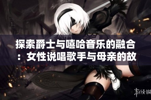 探索爵士与嘻哈音乐的融合：女性说唱歌手与母亲的故事