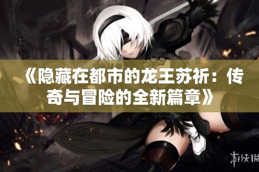 《隐藏在都市的龙王苏祈：传奇与冒险的全新篇章》