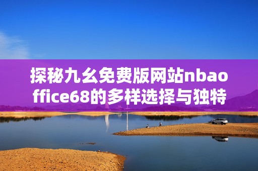 探秘九幺免费版网站nbaoffice68的多样选择与独特体验