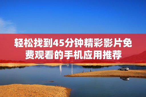 轻松找到45分钟精彩影片免费观看的手机应用推荐