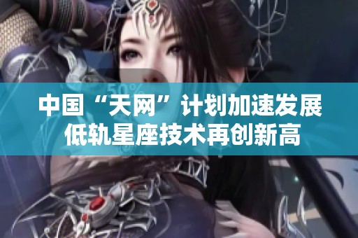 中国“天网”计划加速发展 低轨星座技术再创新高
