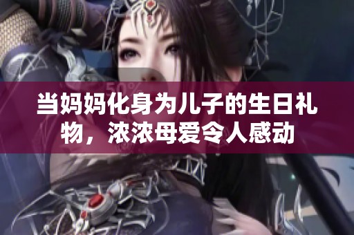 当妈妈化身为儿子的生日礼物，浓浓母爱令人感动