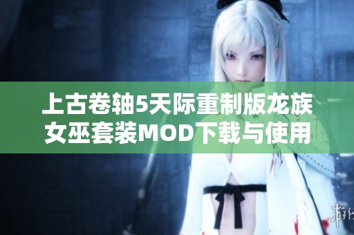 上古卷轴5天际重制版龙族女巫套装MOD下载与使用攻略