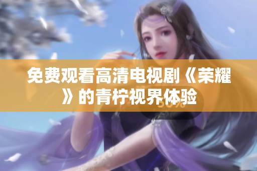 免费观看高清电视剧《荣耀》的青柠视界体验
