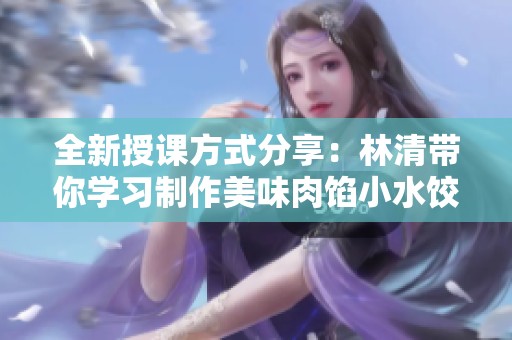 全新授课方式分享：林清带你学习制作美味肉馅小水饺