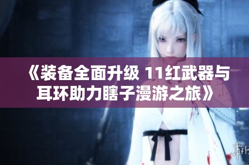 《装备全面升级 11红武器与耳环助力瞎子漫游之旅》