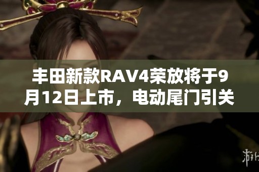 丰田新款RAV4荣放将于9月12日上市，电动尾门引关注老车主羡慕不已