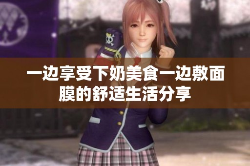 一边享受下奶美食一边敷面膜的舒适生活分享