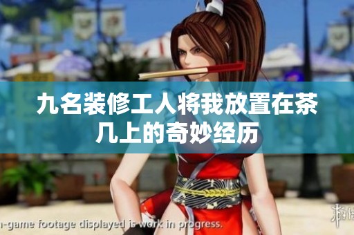 九名装修工人将我放置在茶几上的奇妙经历