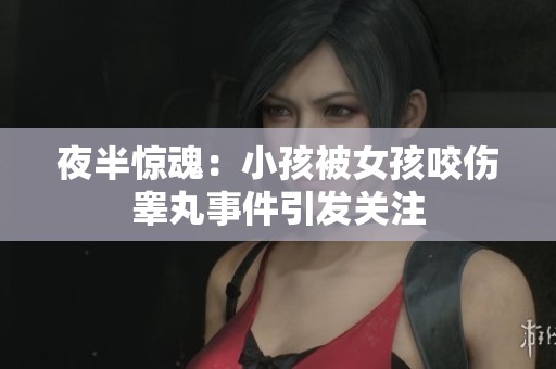 夜半惊魂：小孩被女孩咬伤睾丸事件引发关注