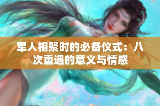 军人相聚时的必备仪式：八次重遇的意义与情感