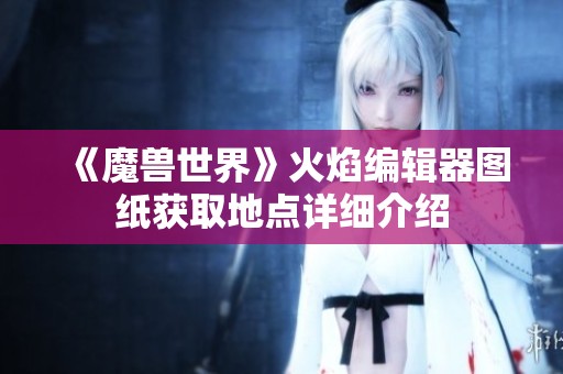 《魔兽世界》火焰编辑器图纸获取地点详细介绍
