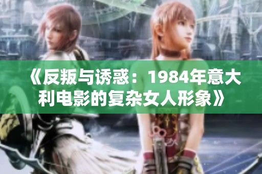 《反叛与诱惑：1984年意大利电影的复杂女人形象》