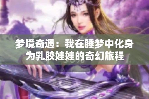 梦境奇遇：我在睡梦中化身为乳胶娃娃的奇幻旅程