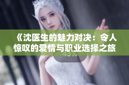 《沈医生的魅力对决：令人惊叹的爱情与职业选择之旅》