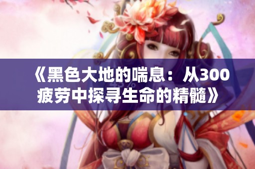 《黑色大地的喘息：从300疲劳中探寻生命的精髓》