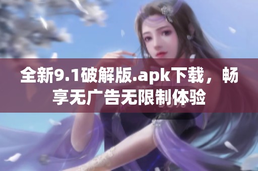 全新9.1破解版.apk下载，畅享无广告无限制体验