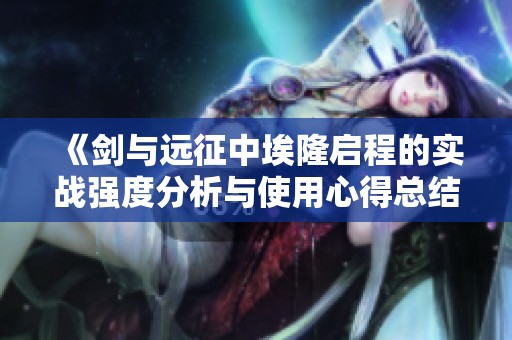 《剑与远征中埃隆启程的实战强度分析与使用心得总结》