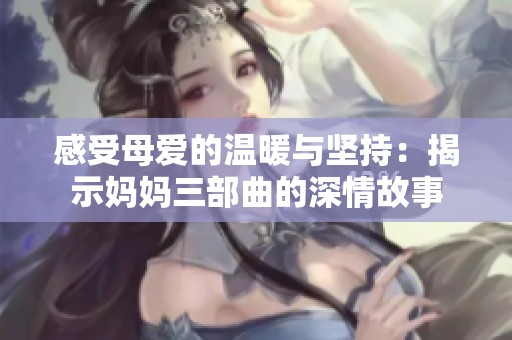 感受母爱的温暖与坚持：揭示妈妈三部曲的深情故事