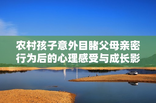 农村孩子意外目睹父母亲密行为后的心理感受与成长影响分析