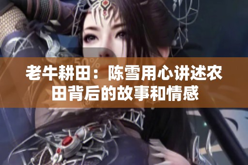 老牛耕田：陈雪用心讲述农田背后的故事和情感