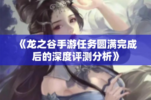《龙之谷手游任务圆满完成后的深度评测分析》