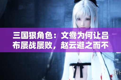 三国狠角色：文鸯为何让吕布屡战屡败，赵云避之而不及