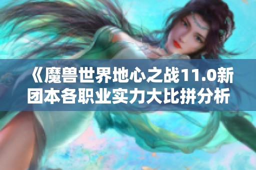 《魔兽世界地心之战11.0新团本各职业实力大比拼分析》