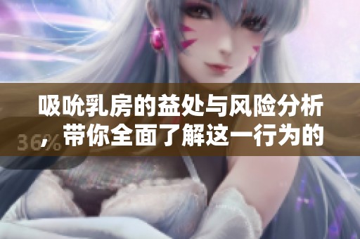 吸吮乳房的益处与风险分析，带你全面了解这一行为的影响