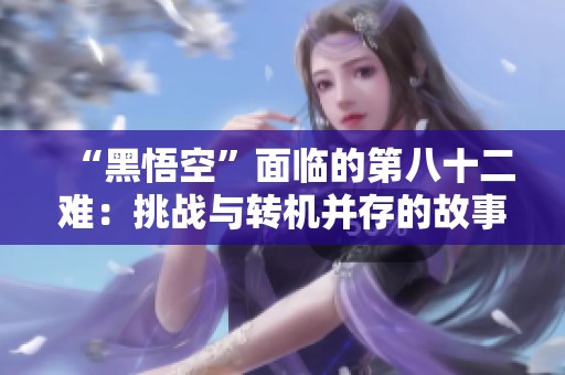 “黑悟空”面临的第八十二难：挑战与转机并存的故事
