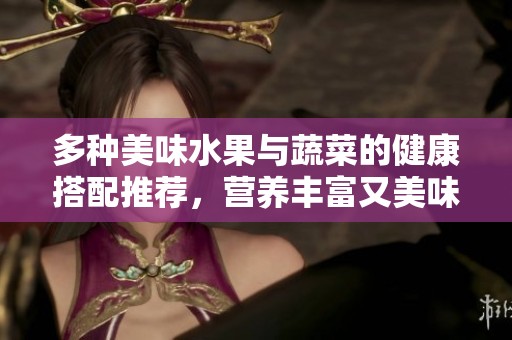 多种美味水果与蔬菜的健康搭配推荐，营养丰富又美味可口