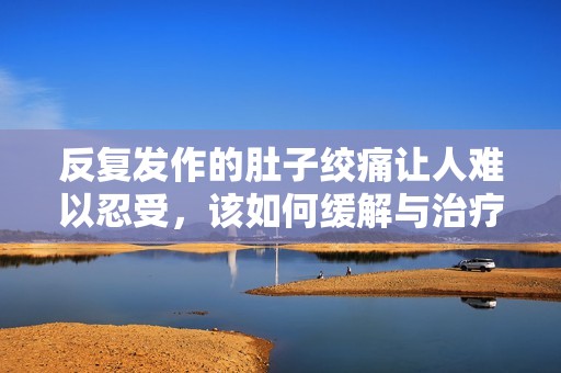 反复发作的肚子绞痛让人难以忍受，该如何缓解与治疗