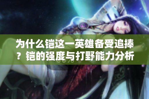 为什么铠这一英雄备受追捧？铠的强度与打野能力分析