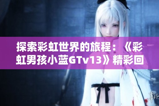 探索彩虹世界的旅程：《彩虹男孩小蓝GTv13》精彩回顾