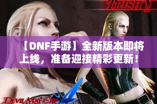 【DNF手游】全新版本即将上线，准备迎接精彩更新！