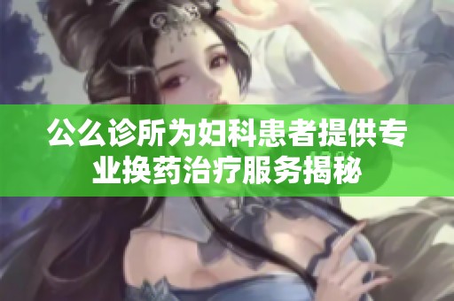 公么诊所为妇科患者提供专业换药治疗服务揭秘