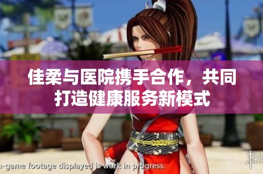 佳柔与医院携手合作，共同打造健康服务新模式